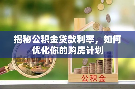 突泉揭秘公积金贷款利率，如何优化你的购房计划