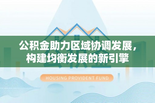 突泉公积金助力区域协调发展，构建均衡发展的新引擎