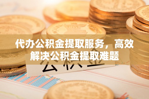 突泉代办公积金提取服务，高效解决公积金提取难题