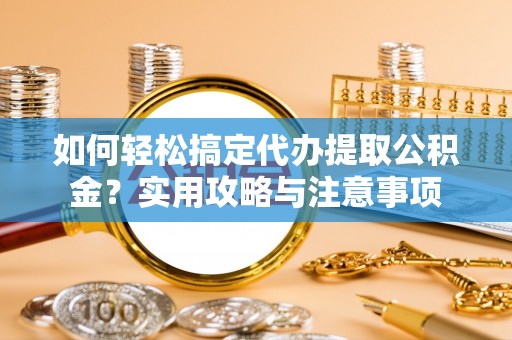突泉如何轻松搞定代办提取公积金？实用攻略与注意事项
