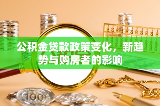 突泉公积金贷款政策变化，新趋势与购房者的影响