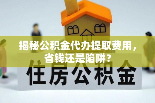 突泉揭秘公积金代办提取费用，省钱还是陷阱？