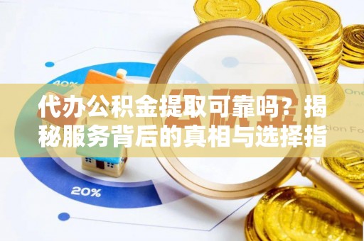 突泉代办公积金提取可靠吗？揭秘服务背后的真相与选择指南