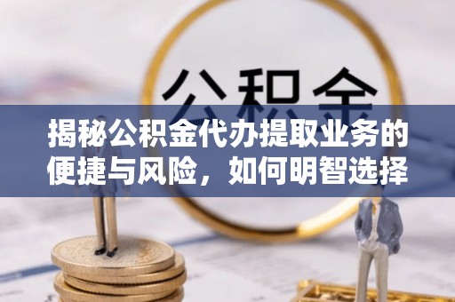 突泉揭秘公积金代办提取业务的便捷与风险，如何明智选择？