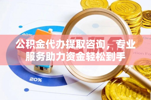 突泉公积金代办提取咨询，专业服务助力资金轻松到手