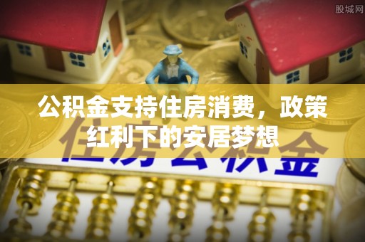 突泉公积金支持住房消费，政策红利下的安居梦想