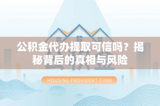 突泉公积金代办提取可信吗？揭秘背后的真相与风险