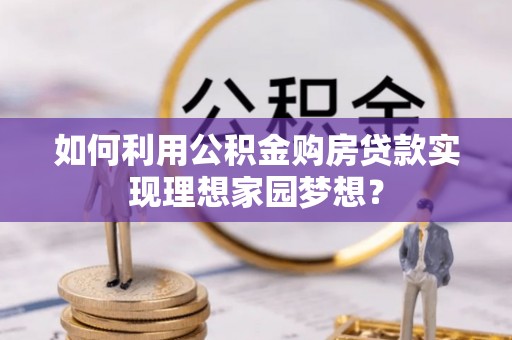 突泉如何利用公积金购房贷款实现理想家园梦想？