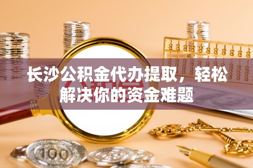突泉长沙公积金代办提取，轻松解决你的资金难题