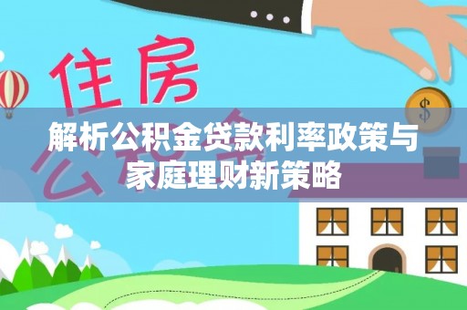 突泉解析公积金贷款利率政策与家庭理财新策略