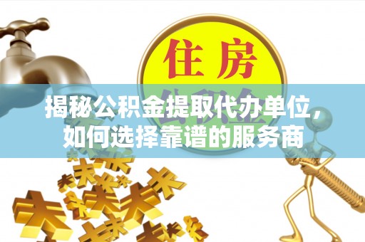 突泉揭秘公积金提取代办单位，如何选择靠谱的服务商