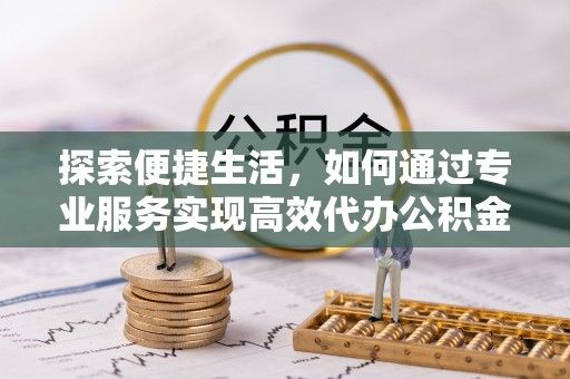 突泉探索便捷生活，如何通过专业服务实现高效代办公积金提取