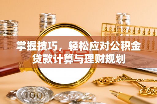 突泉掌握技巧，轻松应对公积金贷款计算与理财规划