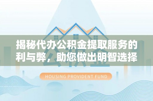 突泉揭秘代办公积金提取服务的利与弊，助您做出明智选择