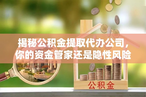 突泉揭秘公积金提取代办公司，你的资金管家还是隐性风险？