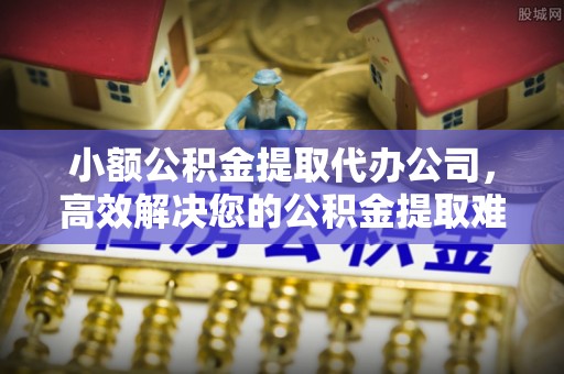 突泉小额公积金提取代办公司，高效解决您的公积金提取难题