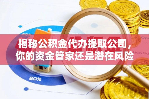 突泉揭秘公积金代办提取公司，你的资金管家还是潜在风险？