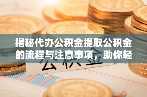 突泉揭秘代办公积金提取公积金的流程与注意事项，助你轻松拿回属于你的钱