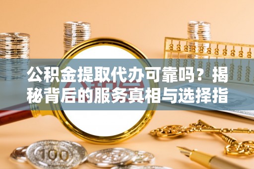 突泉公积金提取代办可靠吗？揭秘背后的服务真相与选择指南