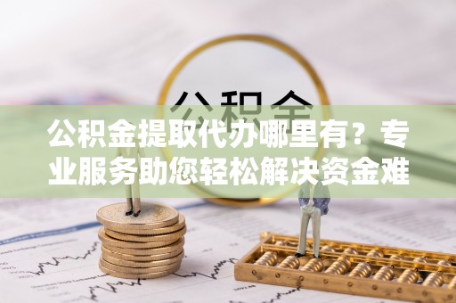 突泉公积金提取代办哪里有？专业服务助您轻松解决资金难题