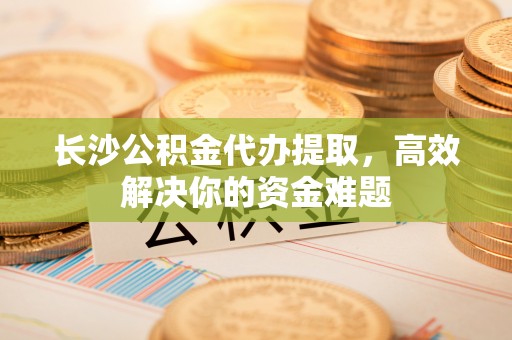 突泉长沙公积金代办提取，高效解决你的资金难题