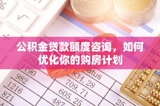 突泉公积金贷款额度咨询，如何优化你的购房计划