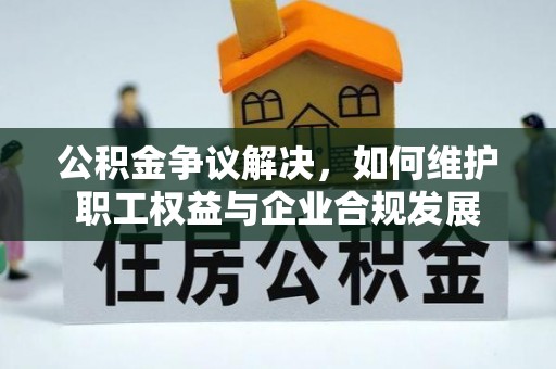 突泉公积金争议解决，如何维护职工权益与企业合规发展
