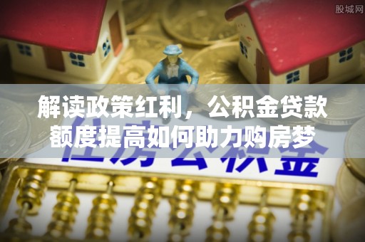 突泉解读政策红利，公积金贷款额度提高如何助力购房梦