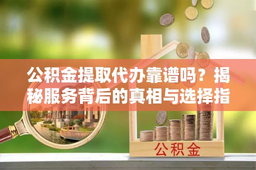 突泉公积金提取代办靠谱吗？揭秘服务背后的真相与选择指南
