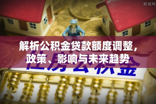 突泉解析公积金贷款额度调整，政策、影响与未来趋势