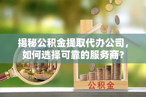 突泉揭秘公积金提取代办公司，如何选择可靠的服务商？