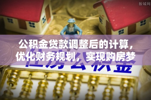 突泉公积金贷款调整后的计算，优化财务规划，实现购房梦想
