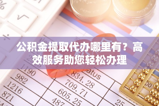 突泉公积金提取代办哪里有？高效服务助您轻松办理