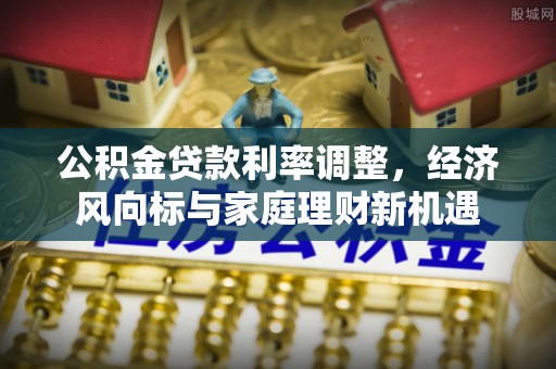 突泉公积金贷款利率调整，经济风向标与家庭理财新机遇