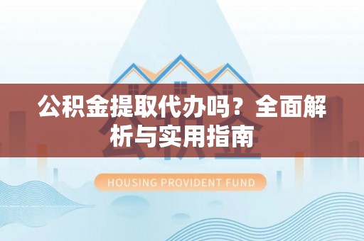 突泉公积金提取代办吗？全面解析与实用指南