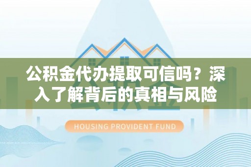 突泉公积金代办提取可信吗？深入了解背后的真相与风险