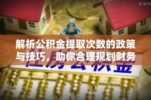 突泉解析公积金提取次数的政策与技巧，助你合理规划财务未来