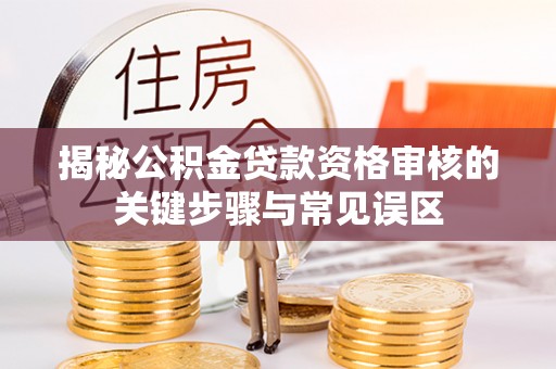 突泉揭秘公积金贷款资格审核的关键步骤与常见误区
