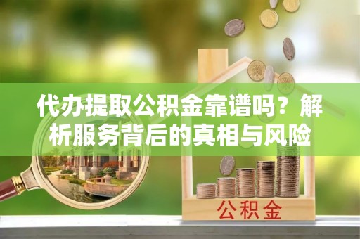 突泉代办提取公积金靠谱吗？解析服务背后的真相与风险