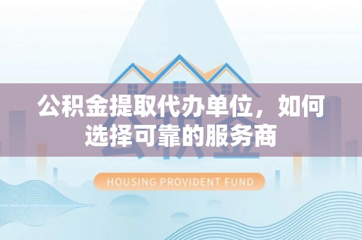 突泉公积金提取代办单位，如何选择可靠的服务商