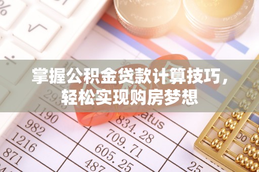 突泉掌握公积金贷款计算技巧，轻松实现购房梦想