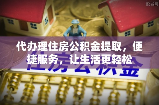 突泉代办理住房公积金提取，便捷服务，让生活更轻松
