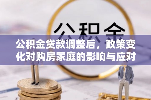 突泉公积金贷款调整后，政策变化对购房家庭的影响与应对策略