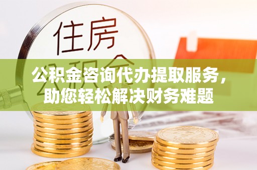 突泉公积金咨询代办提取服务，助您轻松解决财务难题