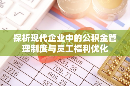 突泉探析现代企业中的公积金管理制度与员工福利优化