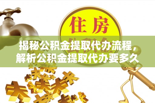 突泉揭秘公积金提取代办流程，解析公积金提取代办要多久的真相