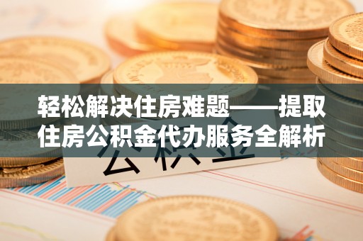 突泉轻松解决住房难题——提取住房公积金代办服务全解析