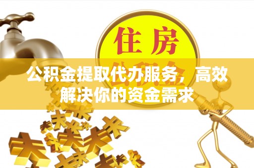 突泉公积金提取代办服务，高效解决你的资金需求