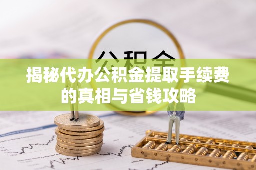 突泉揭秘代办公积金提取手续费的真相与省钱攻略