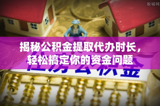 突泉揭秘公积金提取代办时长，轻松搞定你的资金问题